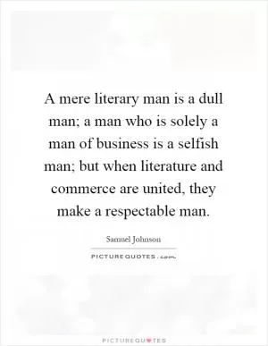 A mere literary man is a dull man; a man who is solely a man of business is a selfish man; but when literature and commerce are united, they make a respectable man Picture Quote #1