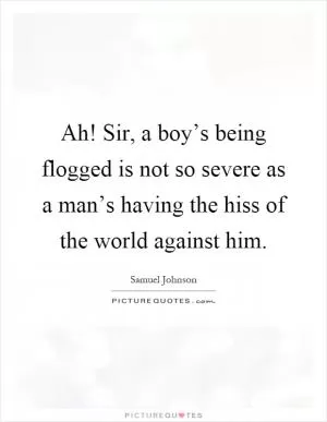 Ah! Sir, a boy’s being flogged is not so severe as a man’s having the hiss of the world against him Picture Quote #1