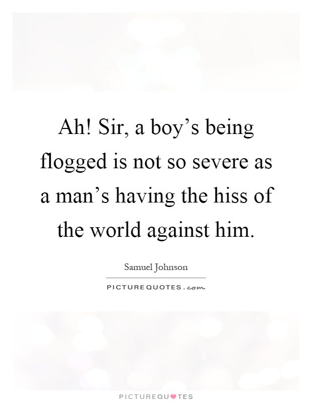 Ah! Sir, a boy's being flogged is not so severe as a man's having the hiss of the world against him Picture Quote #1