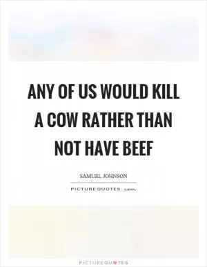 Any of us would kill a cow rather than not have beef Picture Quote #1
