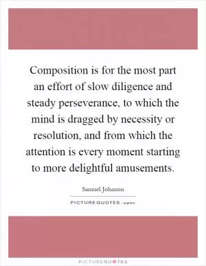 Composition is for the most part an effort of slow diligence and steady perseverance, to which the mind is dragged by necessity or resolution, and from which the attention is every moment starting to more delightful amusements Picture Quote #1