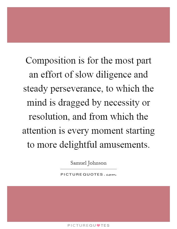 Composition is for the most part an effort of slow diligence and steady perseverance, to which the mind is dragged by necessity or resolution, and from which the attention is every moment starting to more delightful amusements Picture Quote #1