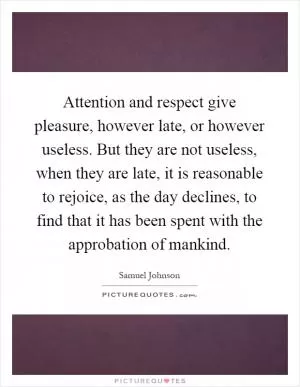 Attention and respect give pleasure, however late, or however useless. But they are not useless, when they are late, it is reasonable to rejoice, as the day declines, to find that it has been spent with the approbation of mankind Picture Quote #1