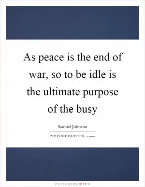 As peace is the end of war, so to be idle is the ultimate purpose of the busy Picture Quote #1