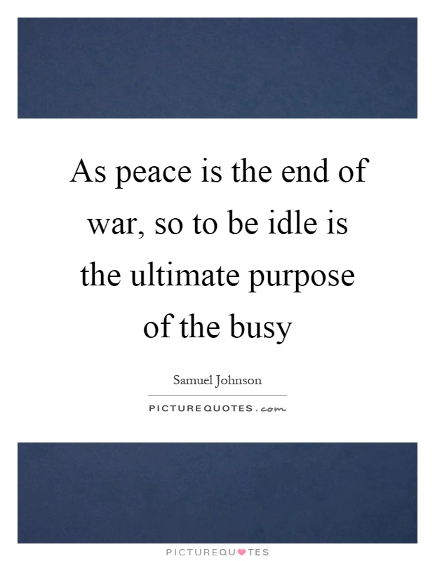 As peace is the end of war, so to be idle is the ultimate purpose of the busy Picture Quote #1