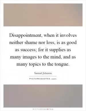 Disappointment, when it involves neither shame nor loss, is as good as success; for it supplies as many images to the mind, and as many topics to the tongue Picture Quote #1