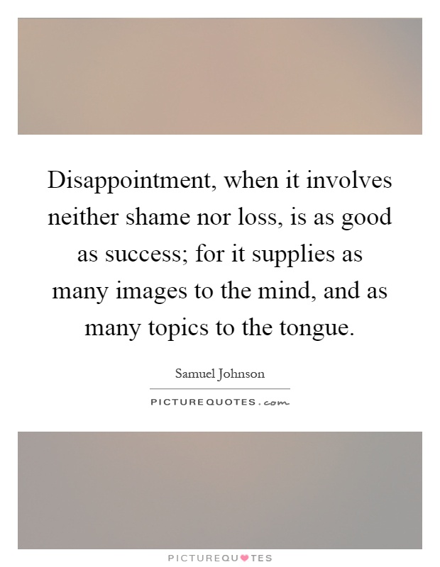 Disappointment, when it involves neither shame nor loss, is as good as success; for it supplies as many images to the mind, and as many topics to the tongue Picture Quote #1