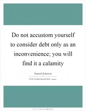 Do not accustom yourself to consider debt only as an inconvenience; you will find it a calamity Picture Quote #1