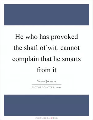 He who has provoked the shaft of wit, cannot complain that he smarts from it Picture Quote #1
