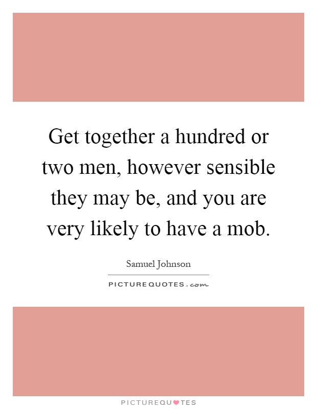 Get together a hundred or two men, however sensible they may be, and you are very likely to have a mob Picture Quote #1