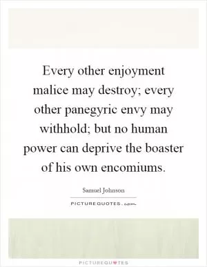 Every other enjoyment malice may destroy; every other panegyric envy may withhold; but no human power can deprive the boaster of his own encomiums Picture Quote #1