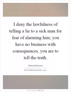 I deny the lawfulness of telling a lie to a sick man for fear of alarming him; you have no business with consequences, you are to tell the truth Picture Quote #1