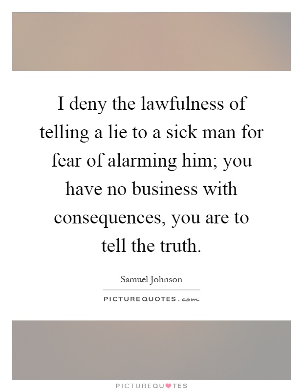 I deny the lawfulness of telling a lie to a sick man for fear of alarming him; you have no business with consequences, you are to tell the truth Picture Quote #1