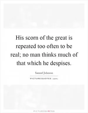 His scorn of the great is repeated too often to be real; no man thinks much of that which he despises Picture Quote #1