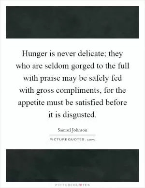 Hunger is never delicate; they who are seldom gorged to the full with praise may be safely fed with gross compliments, for the appetite must be satisfied before it is disgusted Picture Quote #1