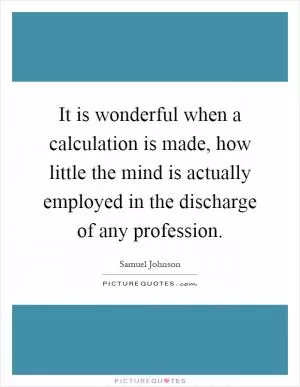 It is wonderful when a calculation is made, how little the mind is actually employed in the discharge of any profession Picture Quote #1