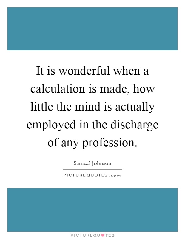 It is wonderful when a calculation is made, how little the mind is actually employed in the discharge of any profession Picture Quote #1