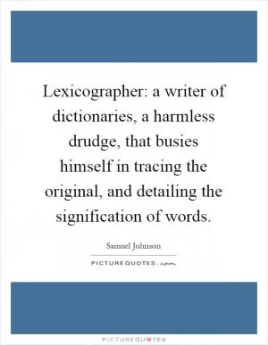 Lexicographer: a writer of dictionaries, a harmless drudge, that busies himself in tracing the original, and detailing the signification of words Picture Quote #1
