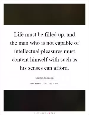 Life must be filled up, and the man who is not capable of intellectual pleasures must content himself with such as his senses can afford Picture Quote #1