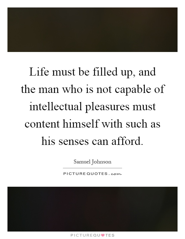 Life must be filled up, and the man who is not capable of intellectual pleasures must content himself with such as his senses can afford Picture Quote #1