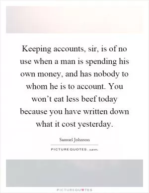 Keeping accounts, sir, is of no use when a man is spending his own money, and has nobody to whom he is to account. You won’t eat less beef today because you have written down what it cost yesterday Picture Quote #1