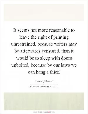 It seems not more reasonable to leave the right of printing unrestrained, because writers may be afterwards censured, than it would be to sleep with doors unbolted, because by our laws we can hang a thief Picture Quote #1