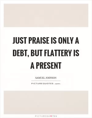 Just praise is only a debt, but flattery is a present Picture Quote #1