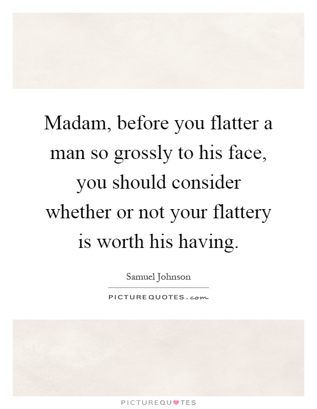 Madam, before you flatter a man so grossly to his face, you should consider whether or not your flattery is worth his having Picture Quote #1
