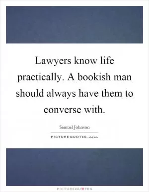 Lawyers know life practically. A bookish man should always have them to converse with Picture Quote #1