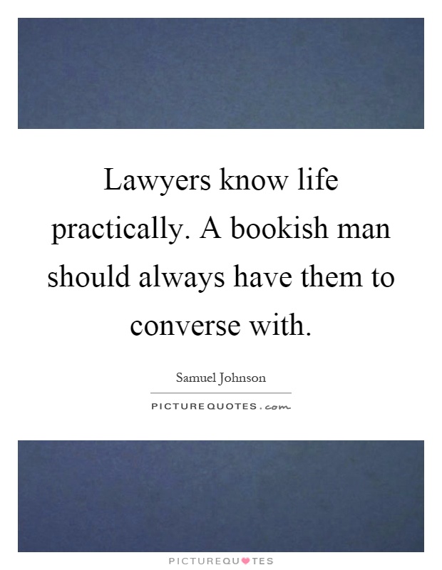 Lawyers know life practically. A bookish man should always have them to converse with Picture Quote #1