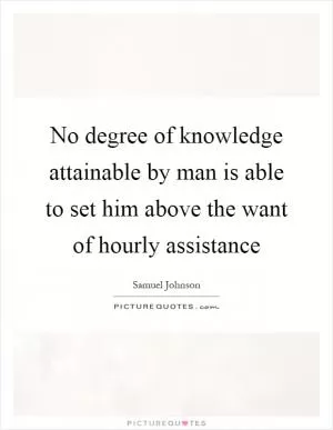 No degree of knowledge attainable by man is able to set him above the want of hourly assistance Picture Quote #1