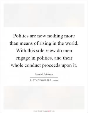 Politics are now nothing more than means of rising in the world. With this sole view do men engage in politics, and their whole conduct proceeds upon it Picture Quote #1