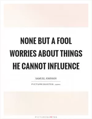 None but a fool worries about things he cannot influence Picture Quote #1