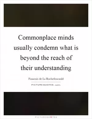 Commonplace minds usually condemn what is beyond the reach of their understanding Picture Quote #1