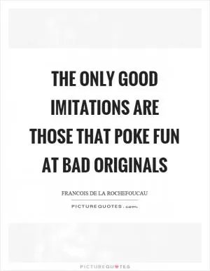 The only good imitations are those that poke fun at bad originals Picture Quote #1