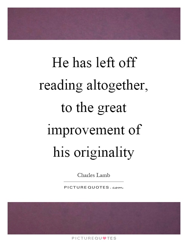 He has left off reading altogether, to the great improvement of his originality Picture Quote #1