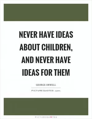 Never have ideas about children, and never have ideas for them Picture Quote #1