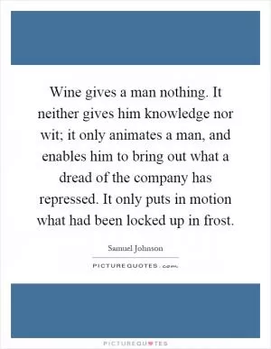 Wine gives a man nothing. It neither gives him knowledge nor wit; it only animates a man, and enables him to bring out what a dread of the company has repressed. It only puts in motion what had been locked up in frost Picture Quote #1
