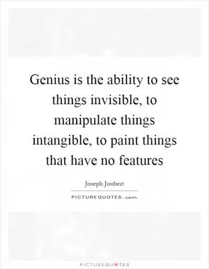 Genius is the ability to see things invisible, to manipulate things intangible, to paint things that have no features Picture Quote #1