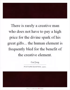 There is rarely a creative man who does not have to pay a high price for the divine spark of his great gifts... the human element is frequently bled for the benefit of the creative element Picture Quote #1