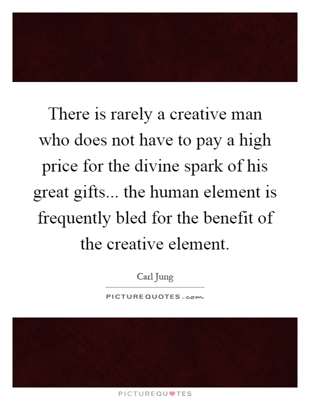 There is rarely a creative man who does not have to pay a high price for the divine spark of his great gifts... the human element is frequently bled for the benefit of the creative element Picture Quote #1