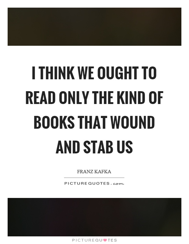 I think we ought to read only the kind of books that wound and stab us Picture Quote #1