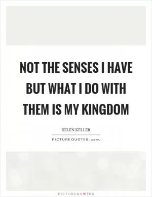 Not the senses I have but what I do with them is my kingdom Picture Quote #1