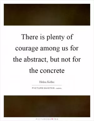 There is plenty of courage among us for the abstract, but not for the concrete Picture Quote #1
