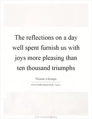 The reflections on a day well spent furnish us with joys more pleasing than ten thousand triumphs Picture Quote #1
