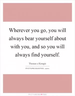Wherever you go, you will always bear yourself about with you, and so you will always find yourself Picture Quote #1