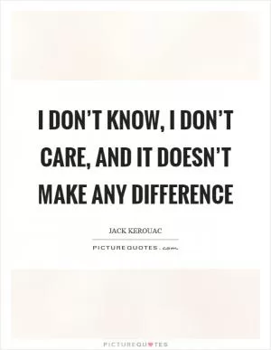 I don’t know, I don’t care, and it doesn’t make any difference Picture Quote #1