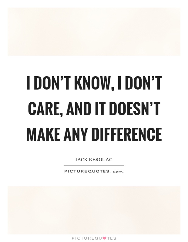 I don't know, I don't care, and it doesn't make any difference Picture Quote #1