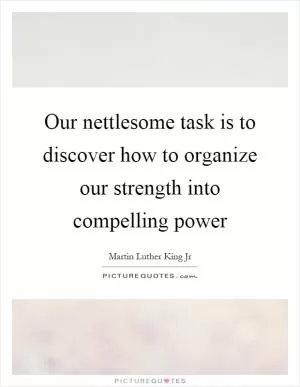 Our nettlesome task is to discover how to organize our strength into compelling power Picture Quote #1