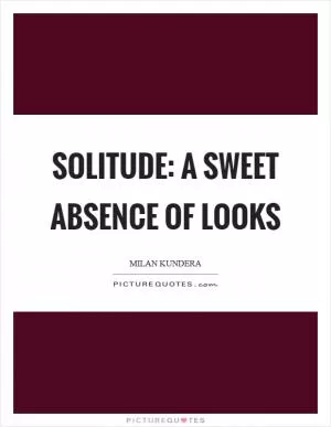 Solitude: a sweet absence of looks Picture Quote #1